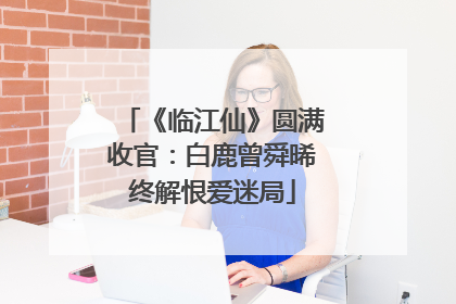 《临江仙》圆满收官：白鹿曾舜晞终解恨爱迷局