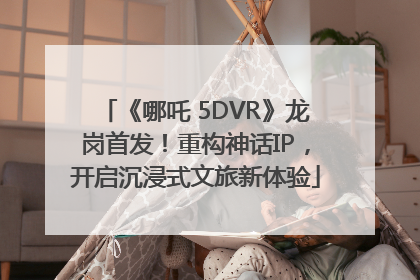 《哪吒 5DVR》龙岗首发！重构神话IP，开启沉浸式文旅新体验