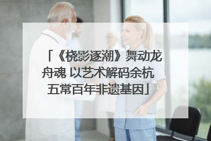 《桡影逐潮》舞动龙舟魂 以艺术解码余杭五常百年非遗基因