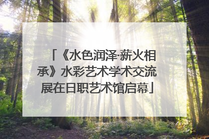 《水色润泽·薪火相承》水彩艺术学术交流展在日职艺术馆启幕