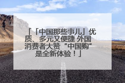 「中国那些事儿」优质、多元又便捷 外国消费者大赞“中国购”是全新体验！