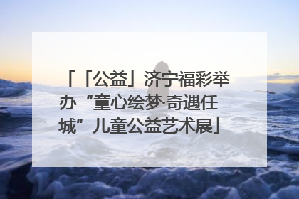 「公益」济宁福彩举办“童心绘梦·奇遇任城”儿童公益艺术展