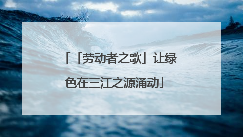 「劳动者之歌」让绿色在三江之源涌动