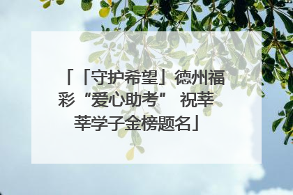 「守护希望」德州福彩“爱心助考” 祝莘莘学子金榜题名