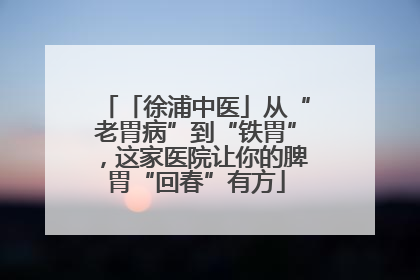 「徐浦中医」从“老胃病”到“铁胃”，这家医院让你的脾胃“回春”有方