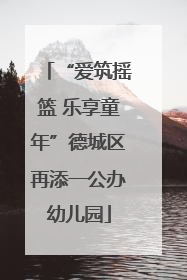 “爱筑摇篮 乐享童年”德城区再添一公办幼儿园