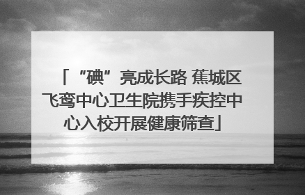 “碘”亮成长路 蕉城区飞鸾中心卫生院携手疾控中心入校开展健康筛查