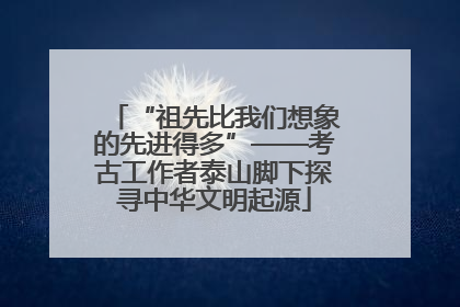 “祖先比我们想象的先进得多”——考古工作者泰山脚下探寻中华文明起源