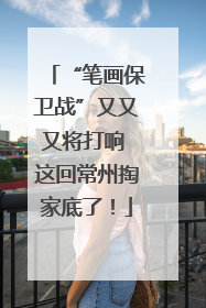 “笔画保卫战”又又又将打响 这回常州掏家底了！