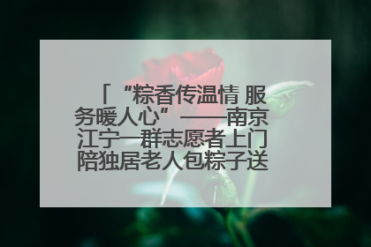 “粽香传温情 服务暖人心”——南京江宁一群志愿者上门陪独居老人包粽子送去节日的欢乐