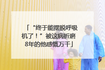 “终于能摆脱呼吸机了！”被这病折磨8年的他感慨万千