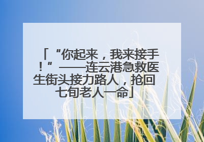 “你起来，我来接手！”——连云港急救医生街头接力路人，抢回七旬老人一命