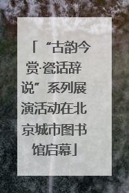 “古韵今赏·瓷话辞说”系列展演活动在北京城市图书馆启幕
