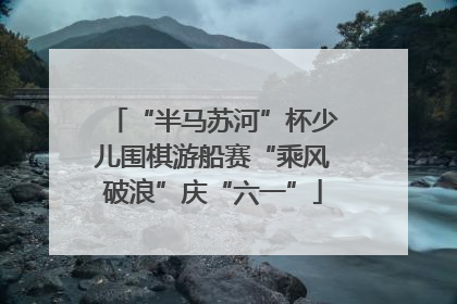 “半马苏河”杯少儿围棋游船赛“乘风破浪”庆“六一”