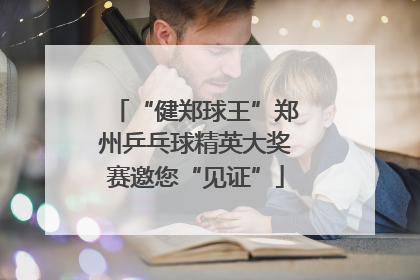 “健郑球王”郑州乒乓球精英大奖赛邀您“见证”