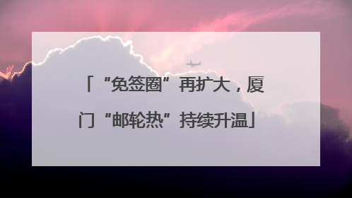 “免签圈”再扩大，厦门“邮轮热”持续升温