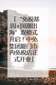 “免税基因×国潮出海”双模式开启！中免集团厦门市内免税店正式开业