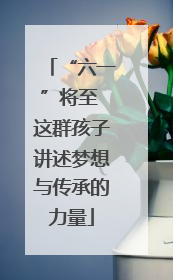 “六一”将至 这群孩子讲述梦想与传承的力量