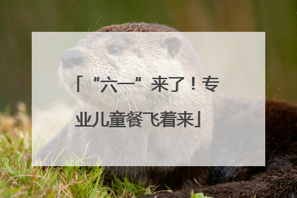 “六一”来了！专业儿童餐飞着来