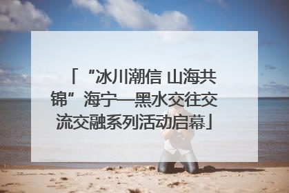 “冰川潮信 山海共锦”海宁—黑水交往交流交融系列活动启幕