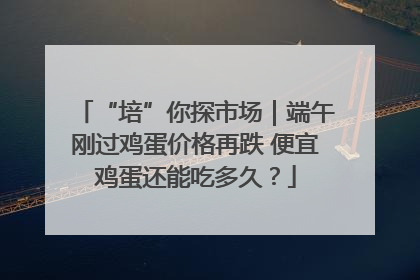 “培”你探市场｜端午刚过鸡蛋价格再跌 便宜鸡蛋还能吃多久？