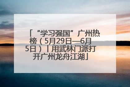 “学习强国”广州热榜（5月29日—6月5日）丨用武林门派打开广州龙舟江湖