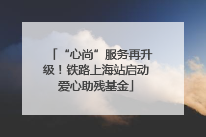 “心尚”服务再升级！铁路上海站启动爱心助残基金