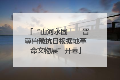 “山河永固——晋冀鲁豫抗日根据地革命文物展”开幕