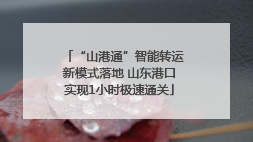 “山港通”智能转运新模式落地 山东港口实现1小时极速通关