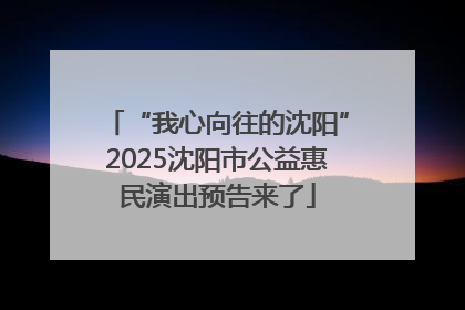 “我心向往的沈阳”2025沈阳市公益惠民演出预告来了