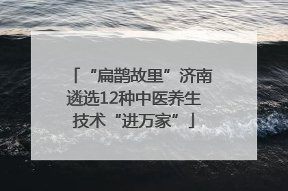“扁鹊故里”济南遴选12种中医养生技术“进万家”