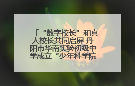 “数字校长”和真人校长共同启屏 丹阳市华南实验初级中学成立“少年科学院”共筑科技创新梦