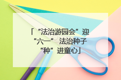 “法治游园会”迎“六一” 法治种子“种”进童心