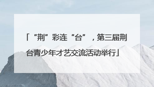 “荆”彩连“台”，第三届荆台青少年才艺交流活动举行