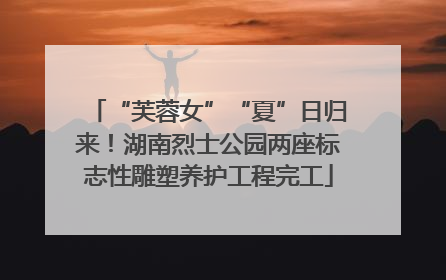 “芙蓉女”“夏”日归来！湖南烈士公园两座标志性雕塑养护工程完工