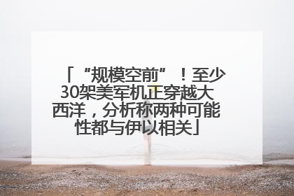 “规模空前”！至少30架美军机正穿越大西洋，分析称两种可能性都与伊以相关