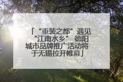 “重装之都”遇见“江南水乡” 德阳城市品牌推广活动将于无锡拉开帷幕