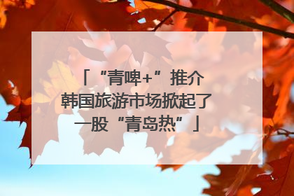 “青啤+”推介 韩国旅游市场掀起了一股“青岛热”