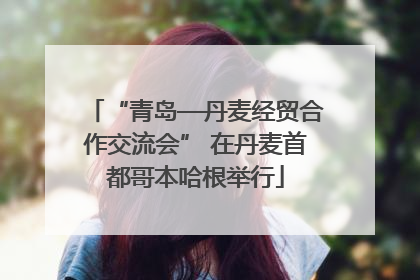 “青岛—丹麦经贸合作交流会” 在丹麦首都哥本哈根举行