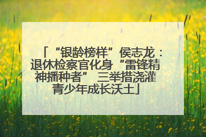 “银龄榜样”侯志龙：退休检察官化身“雷锋精神播种者” 三举措浇灌青少年成长沃土