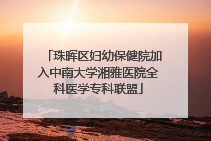 珠晖区妇幼保健院加入中南大学湘雅医院全科医学专科联盟
