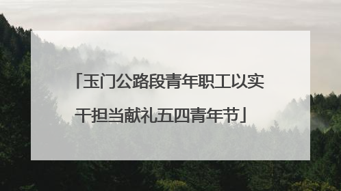 玉门公路段青年职工以实干担当献礼五四青年节