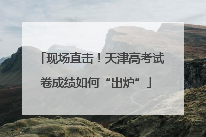 现场直击！天津高考试卷成绩如何“出炉”