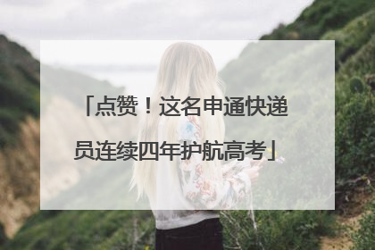 点赞！这名申通快递员连续四年护航高考