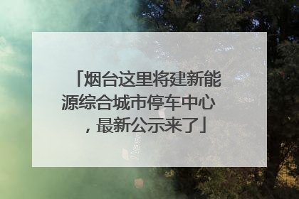 烟台这里将建新能源综合城市停车中心，最新公示来了