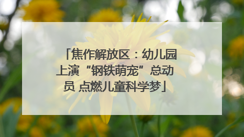 焦作解放区：幼儿园上演“钢铁萌宠”总动员 点燃儿童科学梦