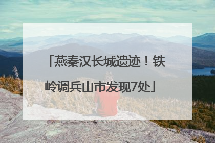 燕秦汉长城遗迹！铁岭调兵山市发现7处