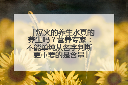 爆火的养生水真的养生吗？营养专家：不能单纯从名字判断 更重要的是含量