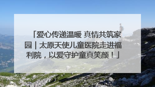 爱心传递温暖 真情共筑家园｜太原天使儿童医院走进福利院，以爱守护童真笑颜！