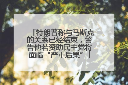 特朗普称与马斯克的关系已经结束，警告他若资助民主党将面临“严重后果”